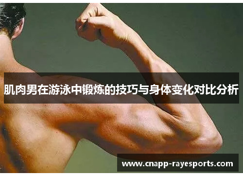 肌肉男在游泳中锻炼的技巧与身体变化对比分析 肌肉男在游泳中锻炼的技巧与身体变化对比分析