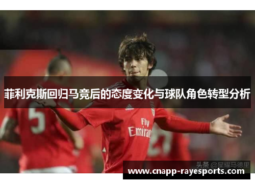 菲利克斯回归马竞后的态度变化与球队角色转型分析 菲利克斯回归马竞后的态度变化与球队角色转型分析