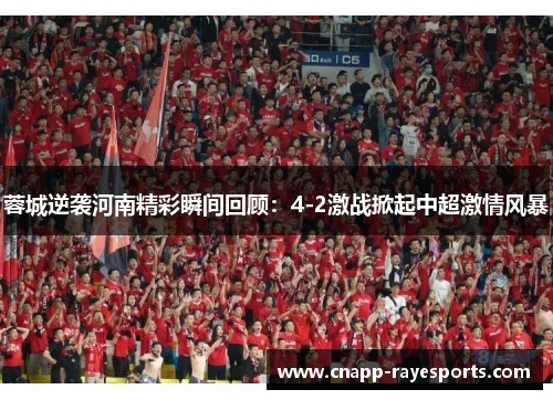 蓉城逆袭河南精彩瞬间回顾：4-2激战掀起中超激情风暴