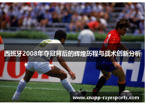 西班牙2008年夺冠背后的辉煌历程与战术创新分析