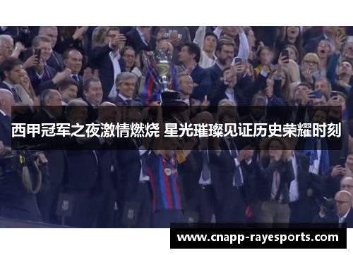西甲冠军之夜激情燃烧 星光璀璨见证历史荣耀时刻