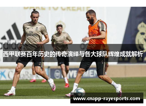 西甲联赛百年历史的传奇演绎与各大球队辉煌成就解析 西甲联赛百年历史的传奇演绎与各大球队辉煌成就解析