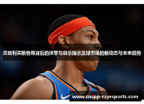贝兹利买断费用背后的深意与启示揭示足球市场的新动态与未来趋势 贝兹利买断费用背后的深意与启示揭示足球市场的新动态与未来趋势