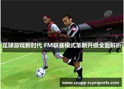 足球游戏新时代 FM联赛模式革新升级全面解析