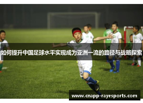 如何提升中国足球水平实现成为亚洲一流的路径与战略探索