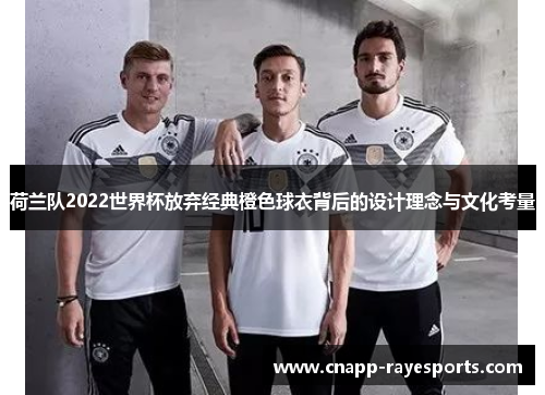 荷兰队2022世界杯放弃经典橙色球衣背后的设计理念与文化考量 荷兰队2022世界杯放弃经典橙色球衣背后的设计理念与文化考量