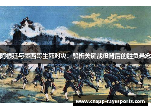 阿根廷与墨西哥生死对决:解析关键战役背后的胜负悬念 阿根廷与墨西哥生死对决:解析关键战役背后的胜负悬念