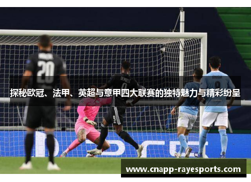 探秘欧冠、法甲、英超与意甲四大联赛的独特魅力与精彩纷呈