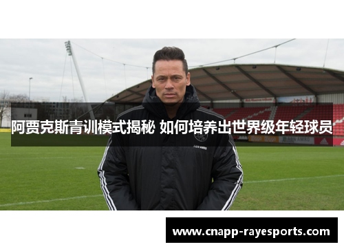 阿贾克斯青训模式揭秘 如何培养出世界级年轻球员