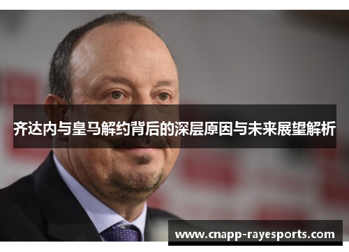 齐达内与皇马解约背后的深层原因与未来展望解析