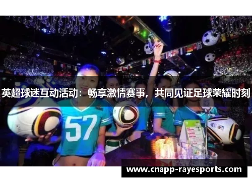 英超球迷互动活动:畅享激情赛事,共同见证足球荣耀时刻 英超球迷互动活动:畅享激情赛事,共同见证足球荣耀时刻