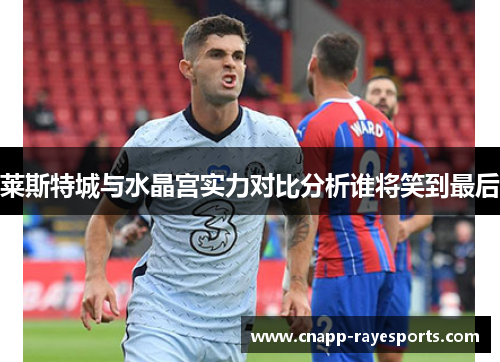 莱斯特城与水晶宫实力对比分析谁将笑到最后