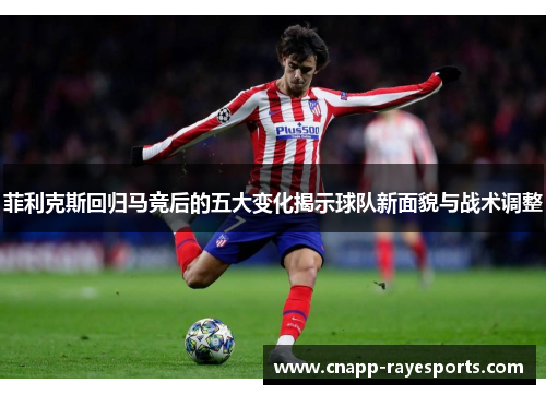 菲利克斯回归马竞后的五大变化揭示球队新面貌与战术调整 菲利克斯回归马竞后的五大变化揭示球队新面貌与战术调整