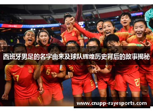 西班牙男足的名字由来及球队辉煌历史背后的故事揭秘 西班牙男足的名字由来及球队辉煌历史背后的故事揭秘