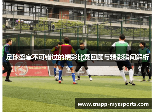 足球盛宴不可错过的精彩比赛回顾与精彩瞬间解析 足球盛宴不可错过的精彩比赛回顾与精彩瞬间解析