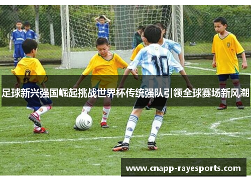 足球新兴强国崛起挑战世界杯传统强队引领全球赛场新风潮