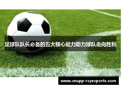 足球队队长必备的五大核心能力助力球队走向胜利