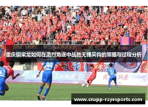 重庆铜梁龙如何在激烈角逐中战胜无锡吴钩的策略与过程分析