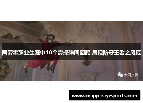 阿劳霍职业生涯中10个震撼瞬间回顾 展现防守王者之风范