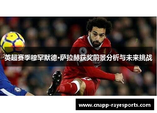 英超赛季穆罕默德·萨拉赫获奖前景分析与未来挑战 英超赛季穆罕默德·萨拉赫获奖前景分析与未来挑战