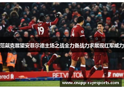 范戴克展望安菲尔德主场之战全力备战力求展现红军威力 范戴克展望安菲尔德主场之战全力备战力求展现红军威力