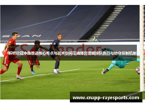 解析欧冠中路推进核心难点与战术空间压缩博弈逻辑球队执行与防守反制机制