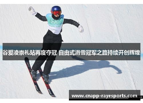 谷爱凌崇礼站再度夺冠 自由式滑雪冠军之路持续开创辉煌