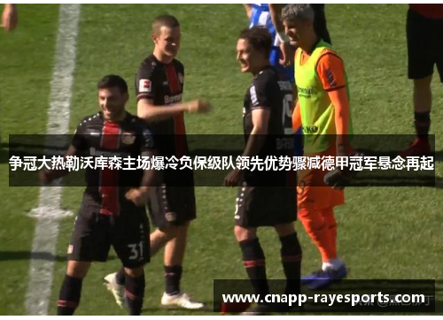 争冠大热勒沃库森主场爆冷负保级队领先优势骤减德甲冠军悬念再起