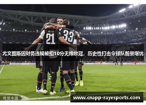 尤文图斯因财务违规被扣10分无缘欧冠，历史性打击令球队前景堪忧