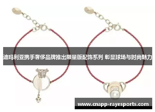 迪玛利亚携手奢侈品牌推出限量版配饰系列 彰显球场与时尚魅力