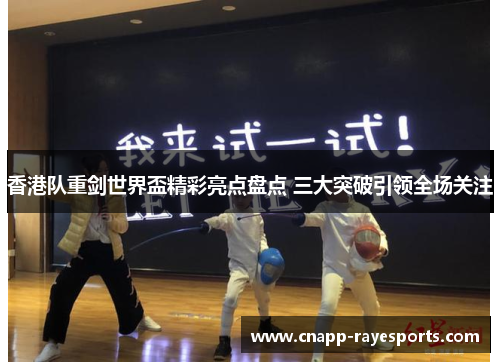 香港队重剑世界盃精彩亮点盘点 三大突破引领全场关注 香港队重剑世界盃精彩亮点盘点 三大突破引领全场关注